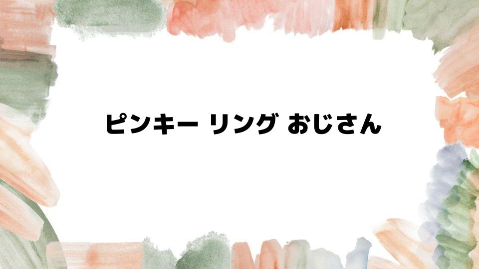 ピンキーリングおじさんが気をつけるポイント